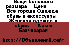 Вещи большого размера  › Цена ­ 200 - Все города Одежда, обувь и аксессуары » Женская одежда и обувь   . Крым,Бахчисарай